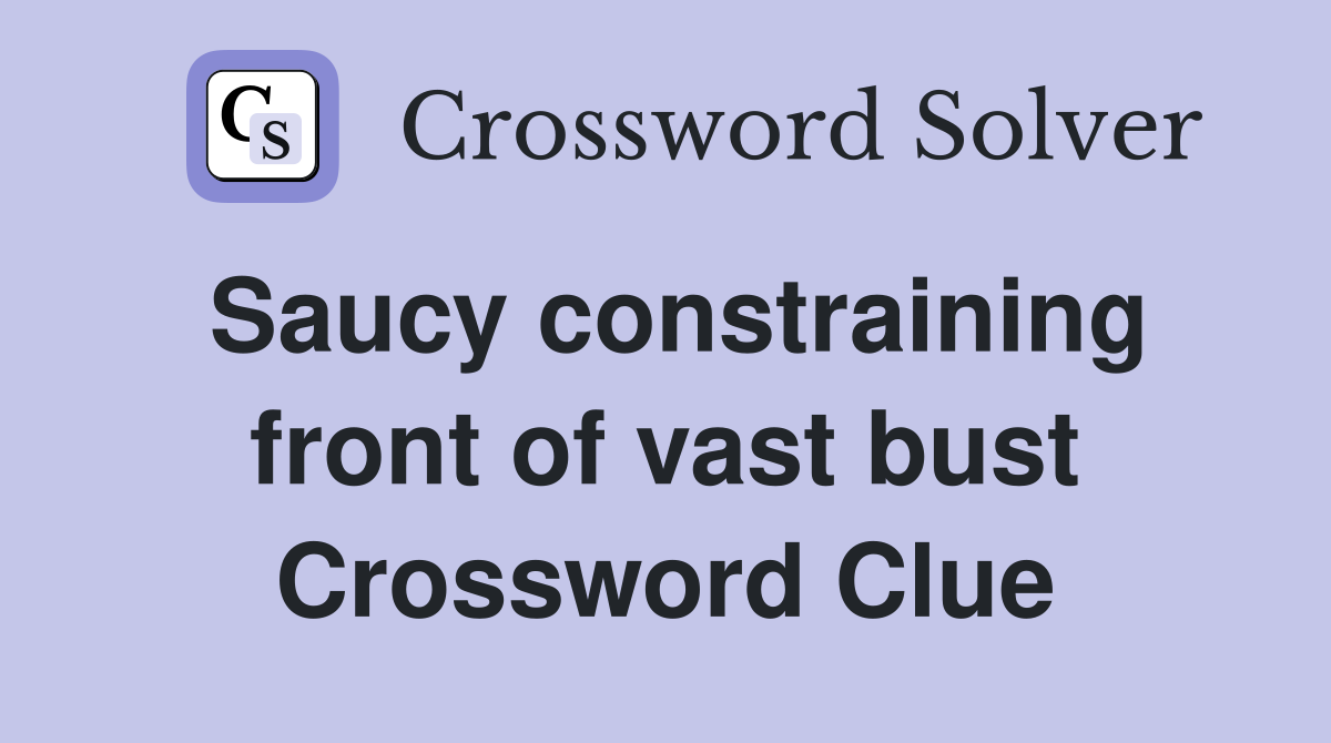 Saucy constraining front of vast bust Crossword Clue