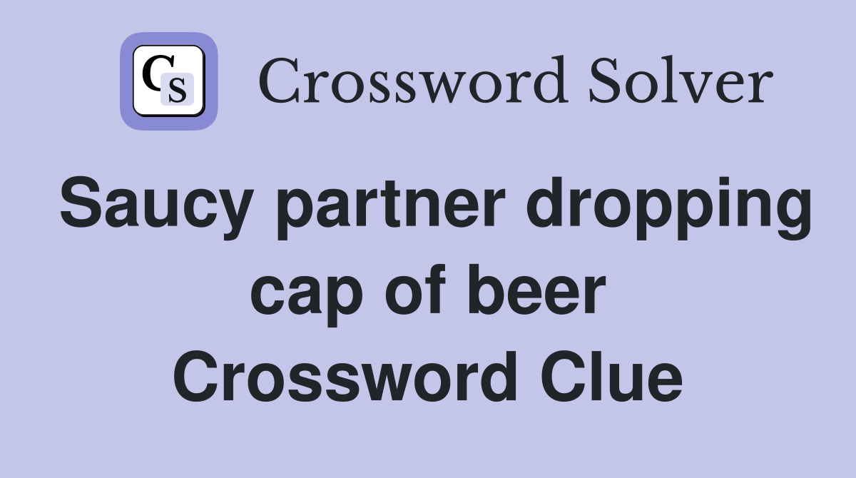 Saucy partner dropping cap of beer Crossword Clue
