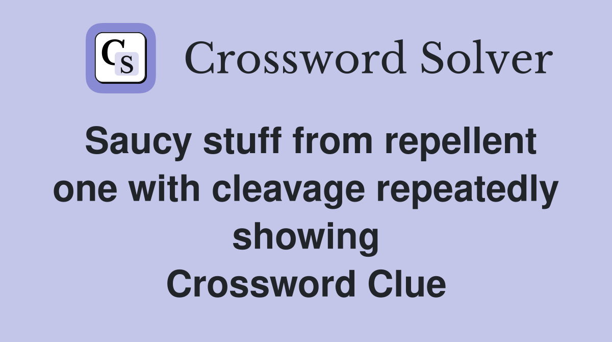 Saucy stuff from repellent one with cleavage repeatedly showing Crossword Clue