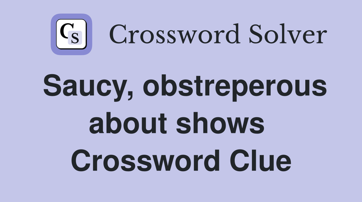 Saucy, obstreperous about shows  Crossword Clue