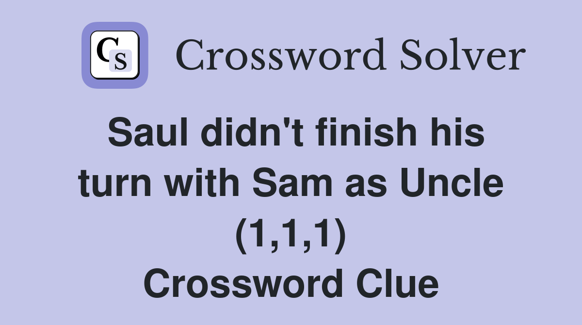 Saul didn't finish his turn with Sam as Uncle (1,1,1) Crossword Clue
