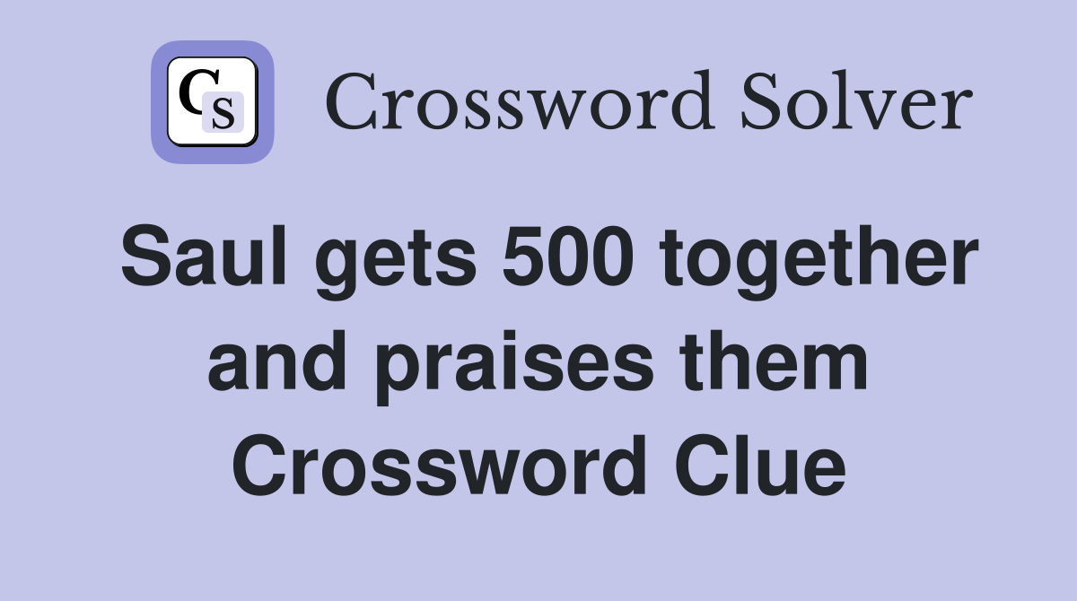 Saul gets 500 together and praises them Crossword Clue