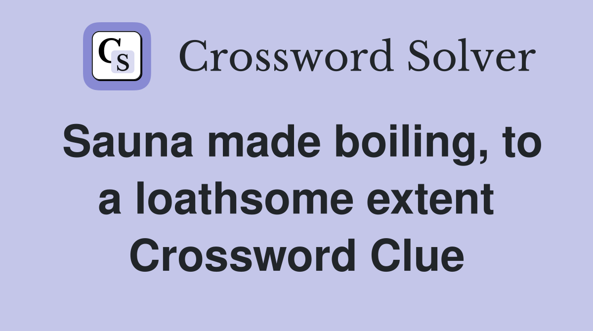 Sauna made boiling, to a loathsome extent Crossword Clue