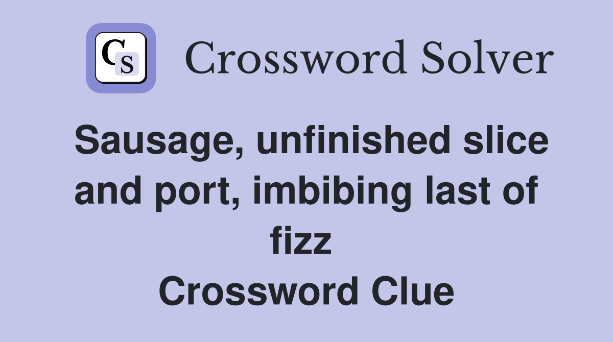 Sausage, unfinished slice and port, imbibing last of fizz  Crossword Clue