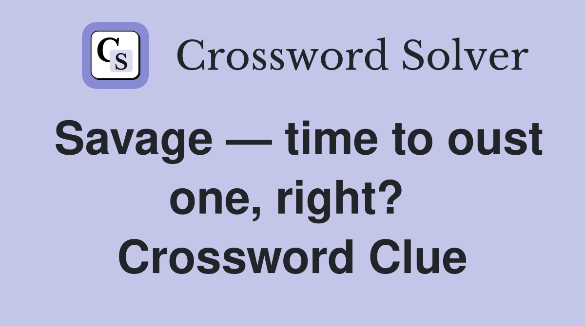 Savage — time to oust one, right?  Crossword Clue
