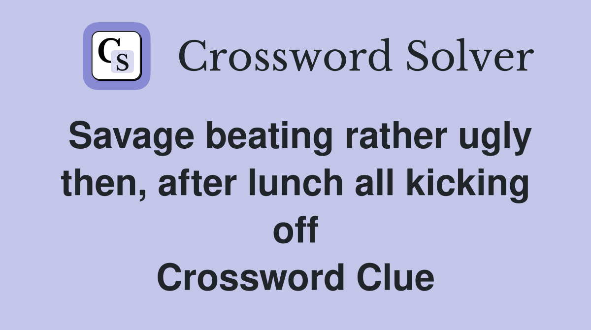 Savage beating rather ugly then, after lunch all kicking off Crossword Clue