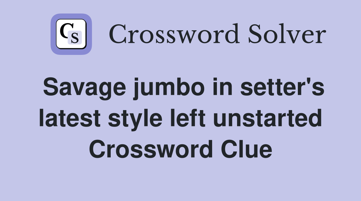 Savage jumbo in setter's latest style left unstarted Crossword Clue