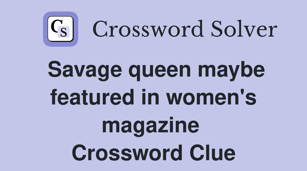 Savage queen maybe featured in women's magazine  Crossword Clue