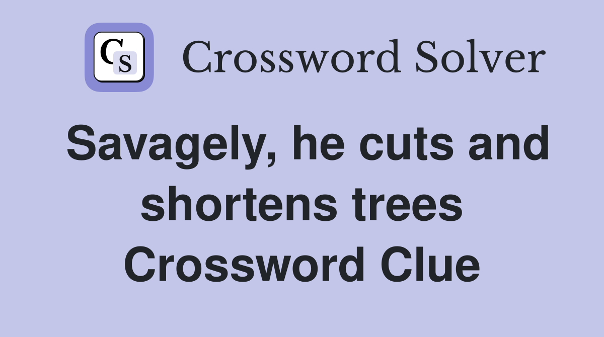 Savagely, he cuts and shortens trees Crossword Clue