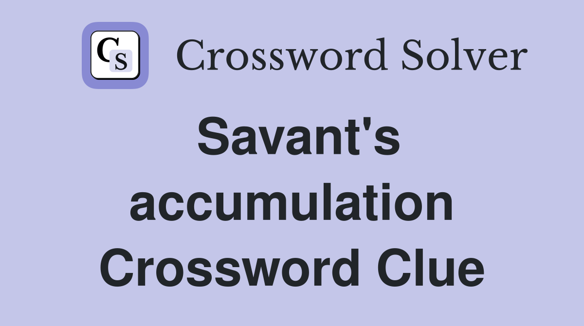 Savant's accumulation Crossword Clue