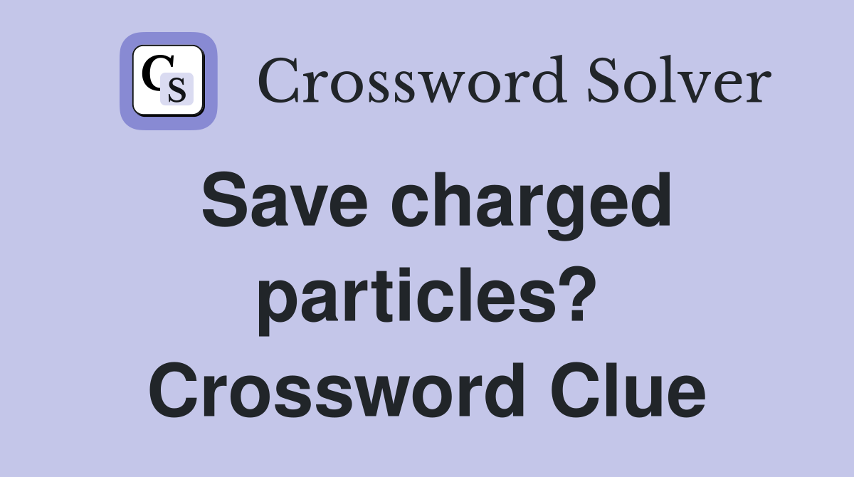Save charged particles? Crossword Clue