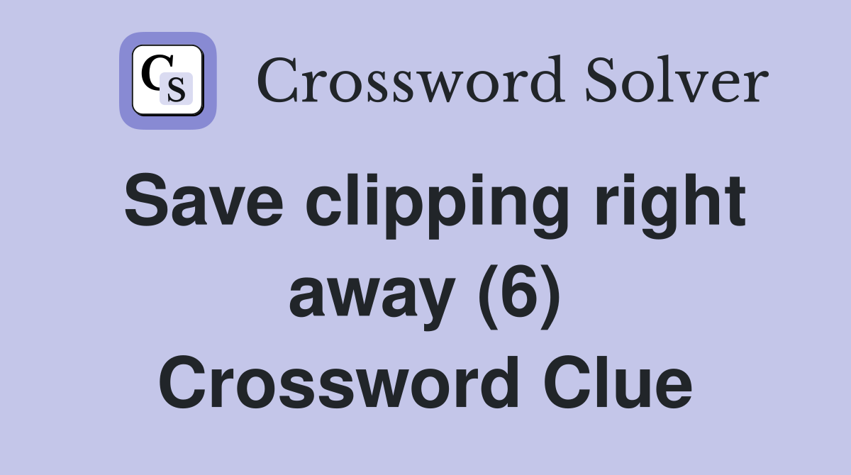 Save clipping right away (6) Crossword Clue