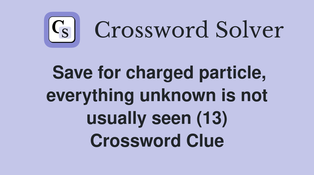 Save for charged particle, everything unknown is not usually seen (13) Crossword Clue