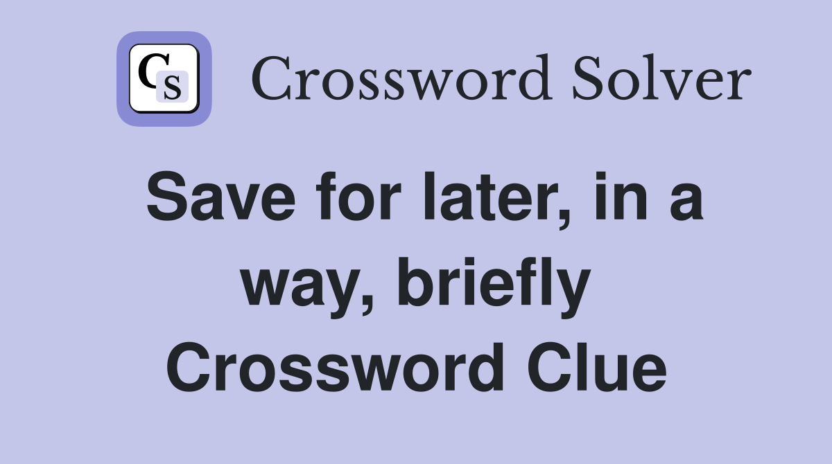 Save for later, in a way, briefly Crossword Clue