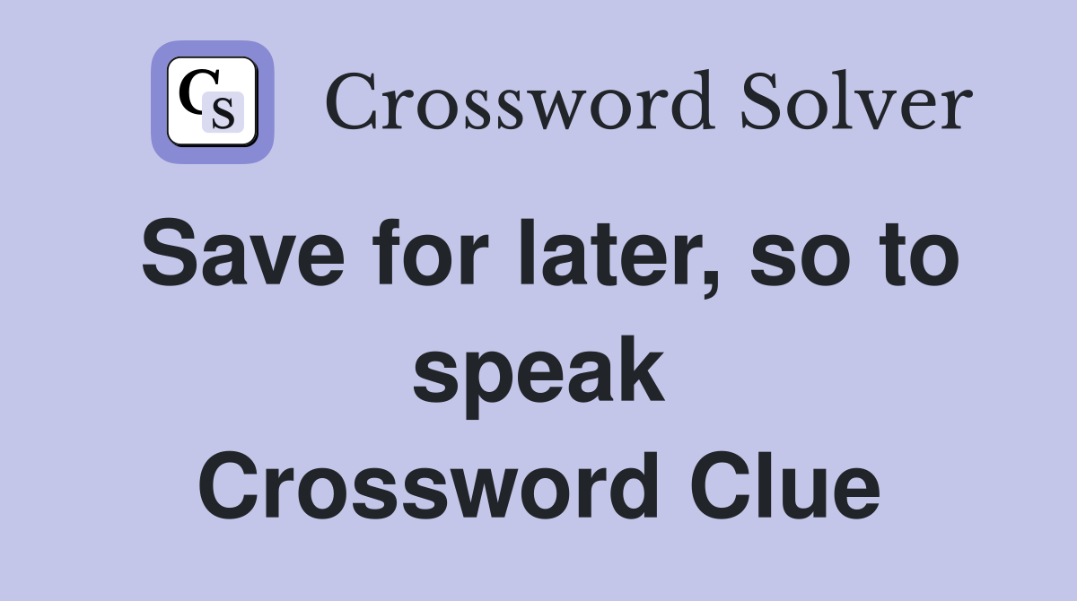 Save for later, so to speak Crossword Clue