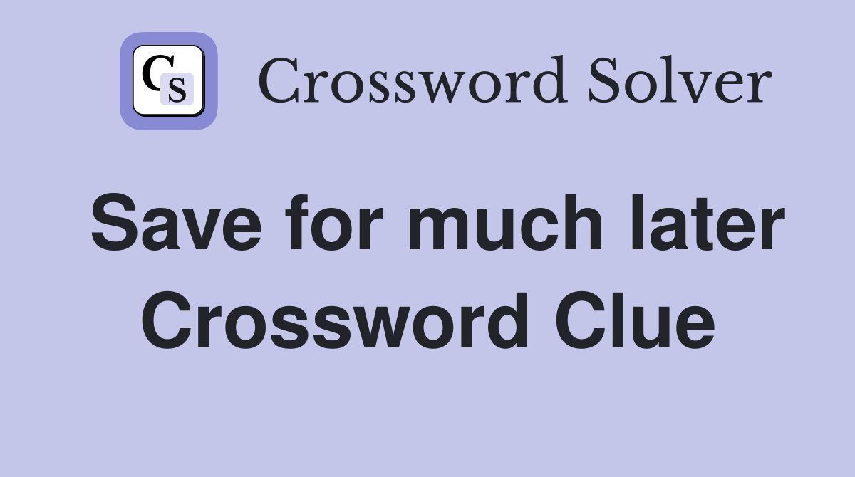 Save for much later Crossword Clue