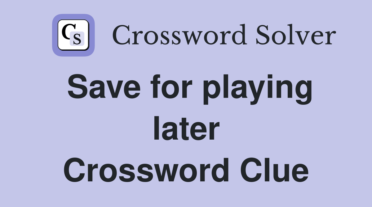 Save for playing later Crossword Clue