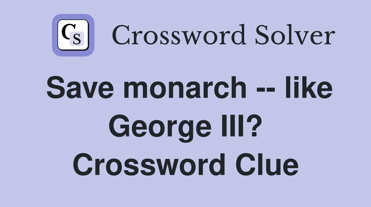 Save monarch -- like George III? Crossword Clue