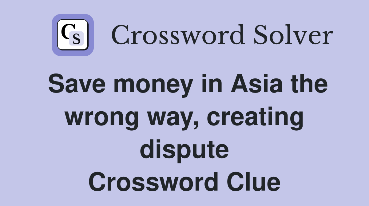 Save money in Asia the wrong way, creating dispute Crossword Clue