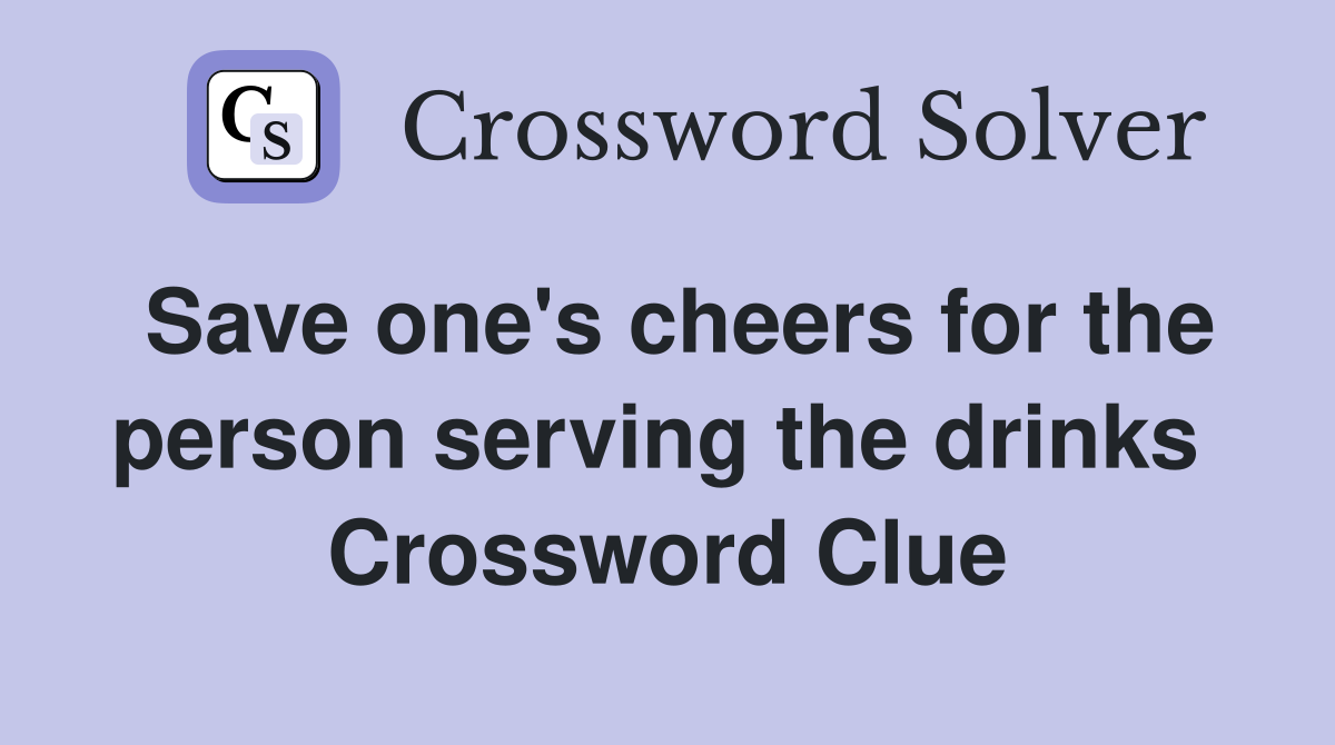 Save one's cheers for the person serving the drinks  Crossword Clue