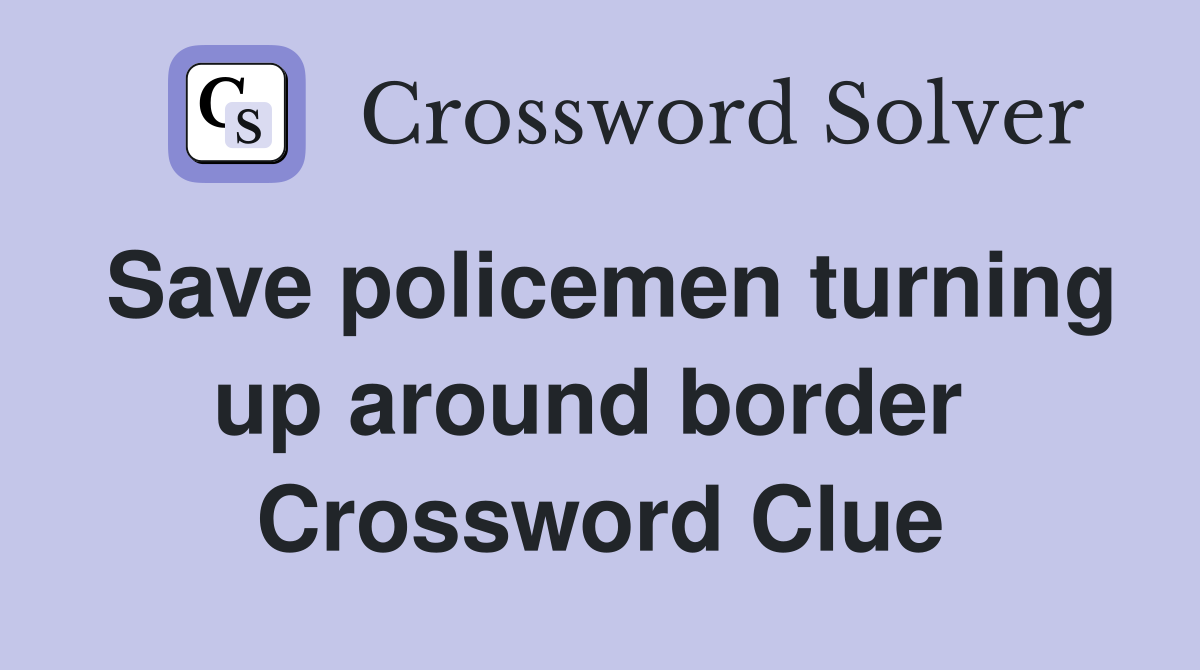 Save policemen turning up around border  Crossword Clue