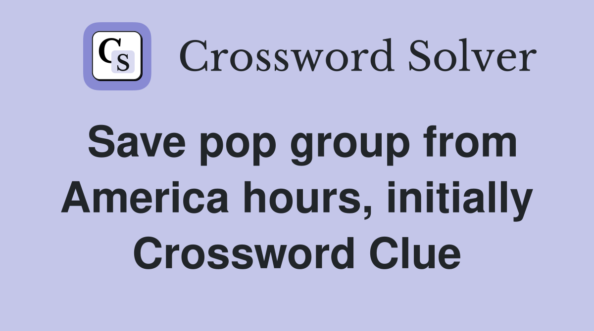 Save pop group from America hours, initially Crossword Clue