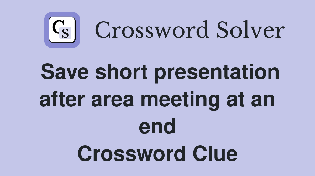 Save short presentation after area meeting at an end Crossword Clue