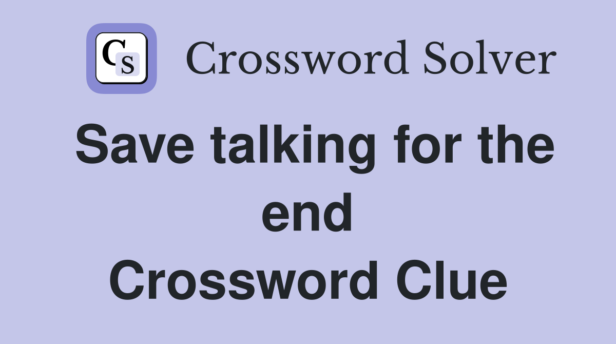 Save talking for the end Crossword Clue