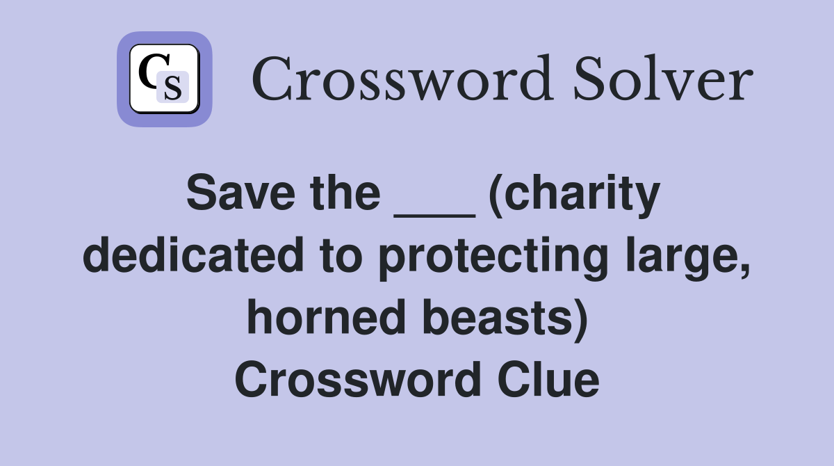 Save the ___ (charity dedicated to protecting large, horned beasts) Crossword Clue