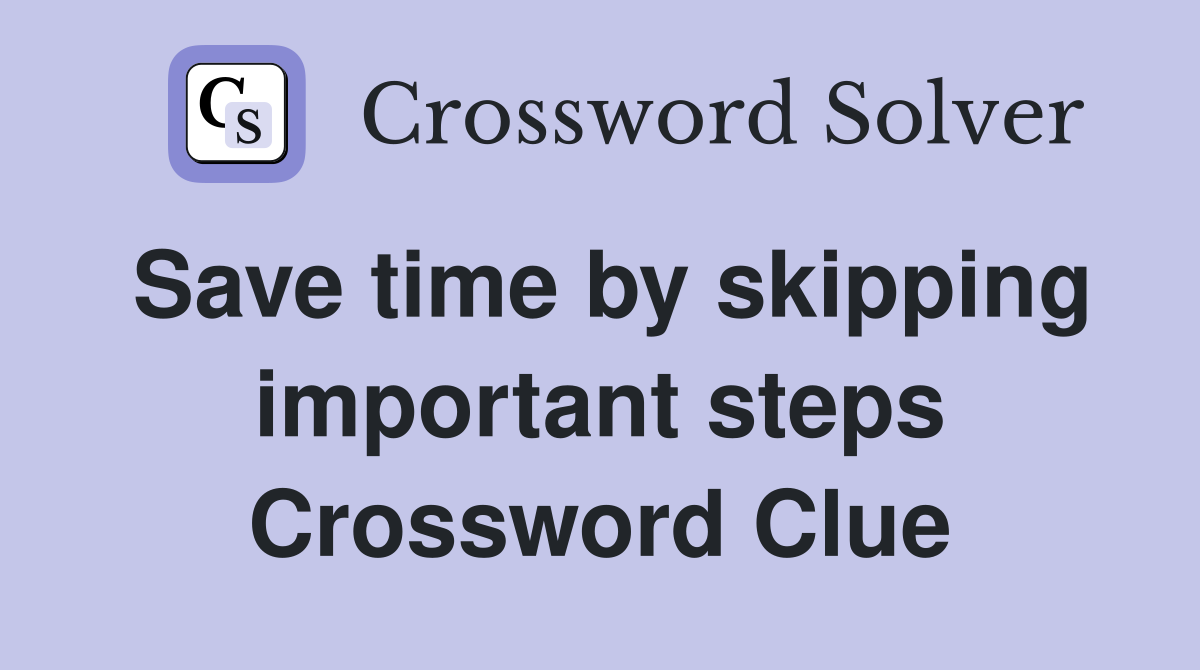 Save time by skipping important steps Crossword Clue