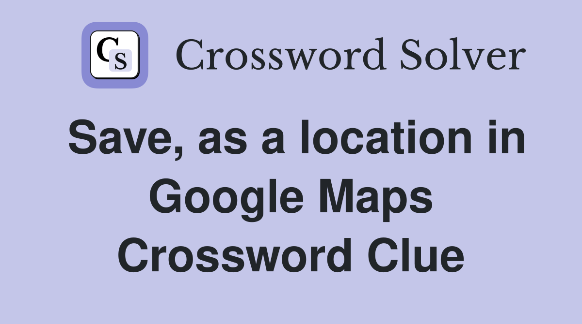 Save, as a location in Google Maps Crossword Clue