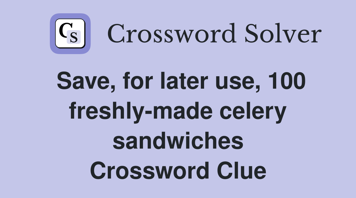 Save, for later use, 100 freshly-made celery sandwiches Crossword Clue