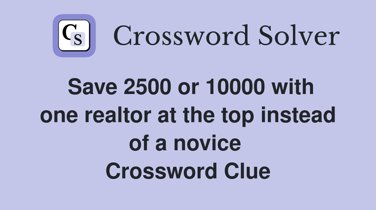 Save 2500 or 10000 with one realtor at the top instead of a novice  Crossword Clue