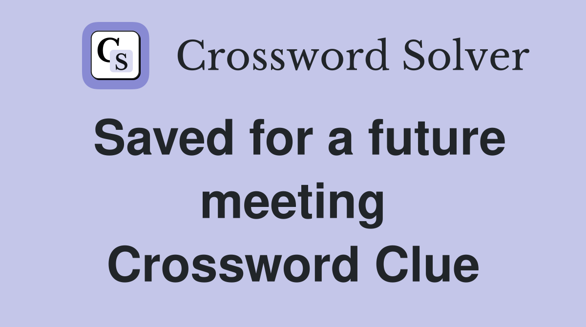Saved for a future meeting Crossword Clue