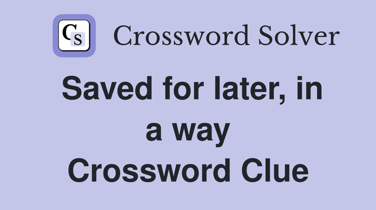 Saved for later, in a way Crossword Clue