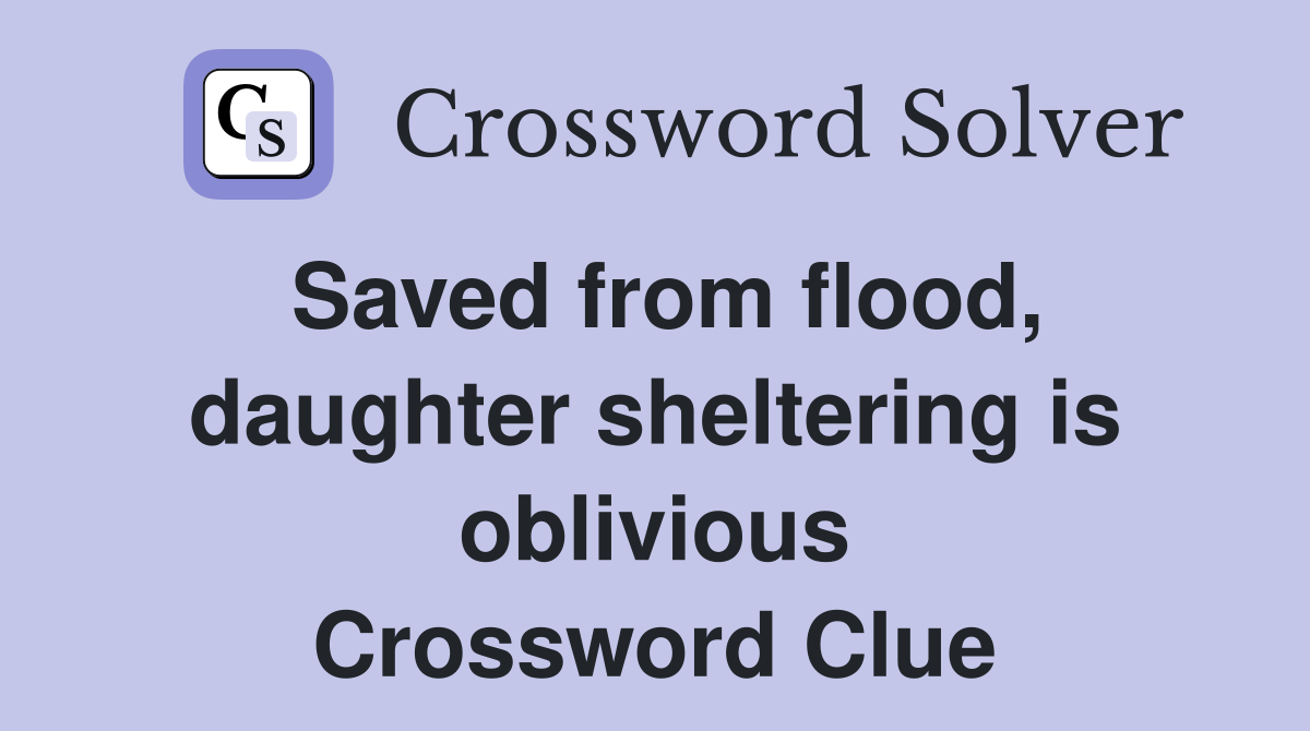 Saved from flood, daughter sheltering is oblivious Crossword Clue