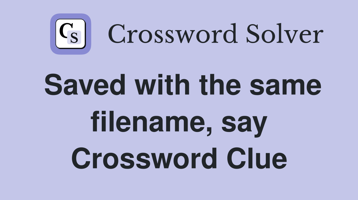 Saved with the same filename, say Crossword Clue