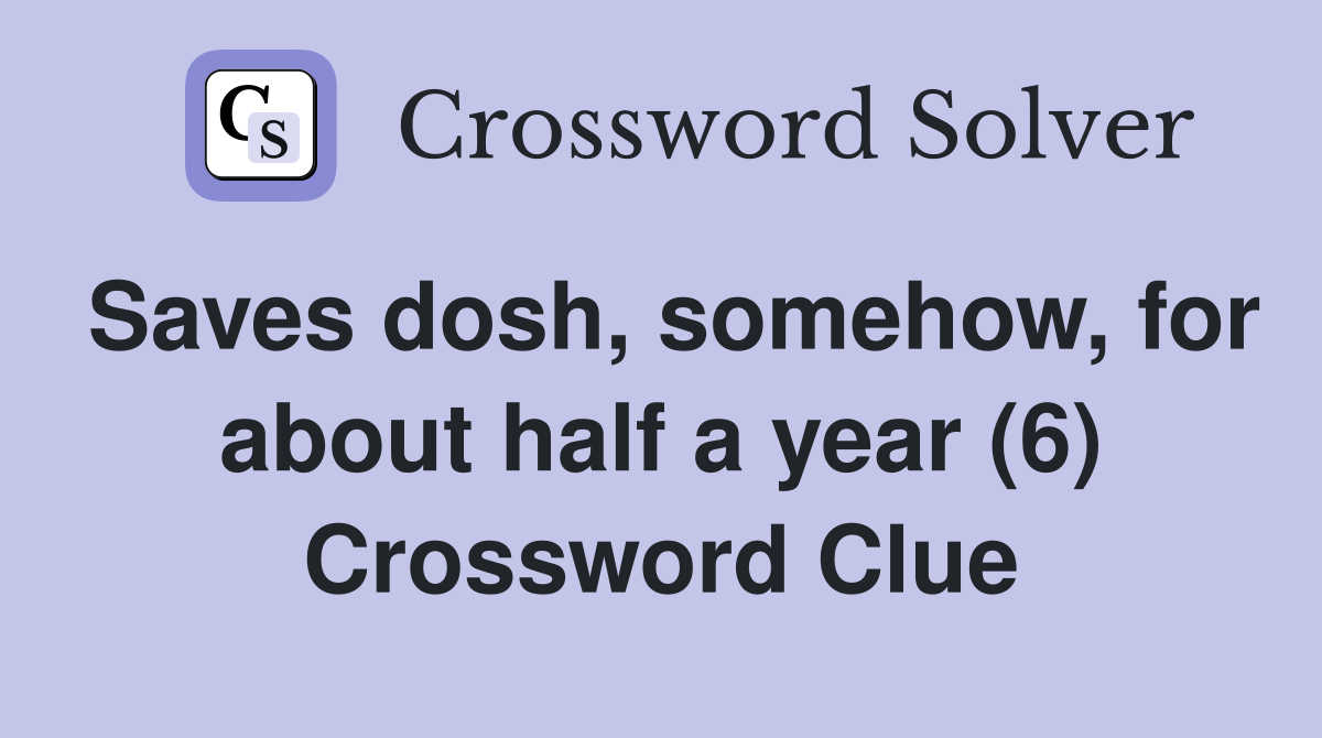 Saves dosh, somehow, for about half a year (6) Crossword Clue