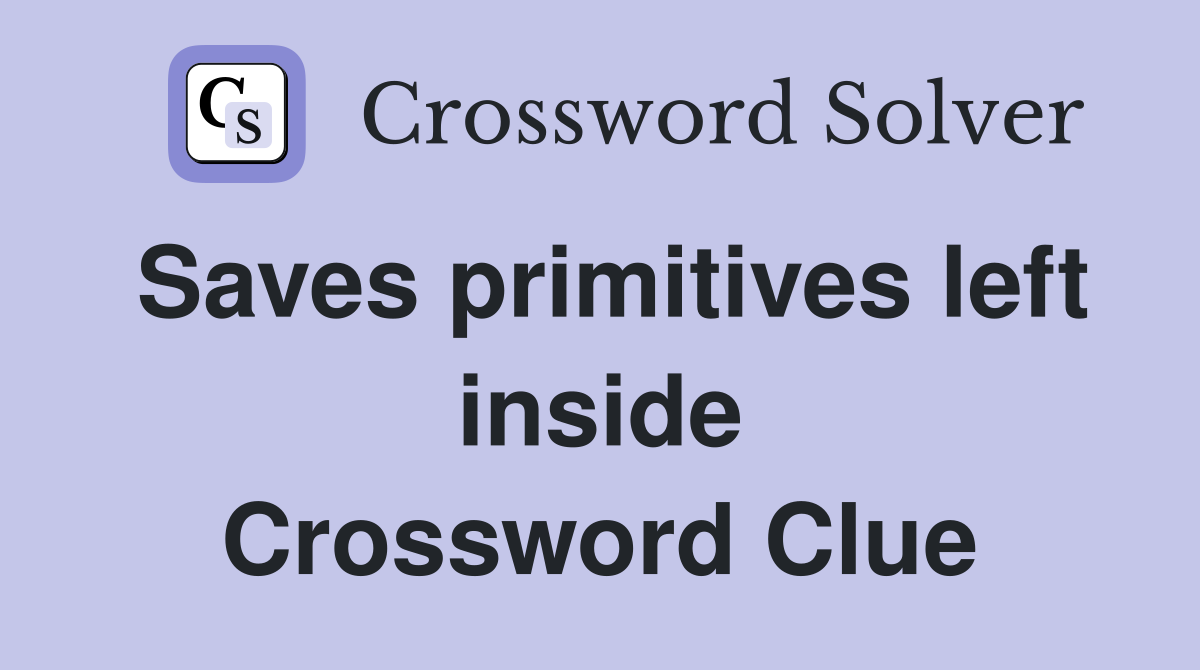 Saves primitives left inside Crossword Clue