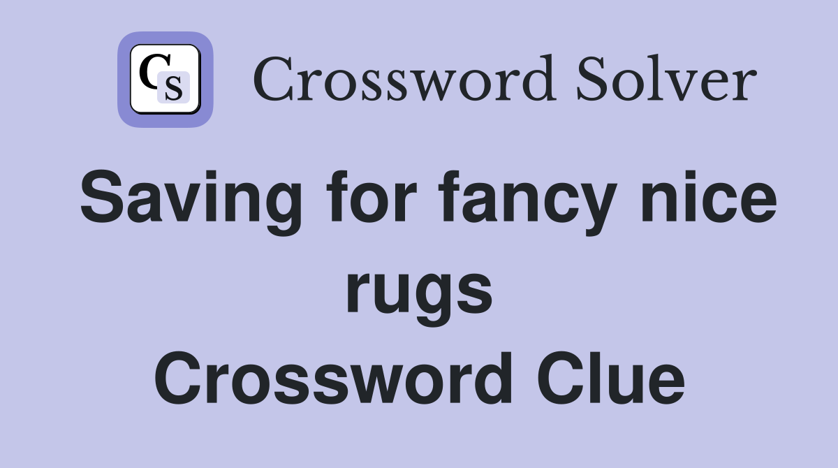 Saving for fancy nice rugs Crossword Clue