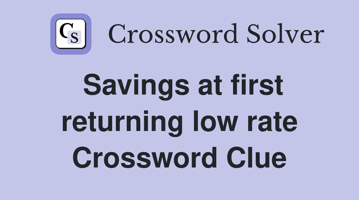Savings at first returning low rate Crossword Clue
