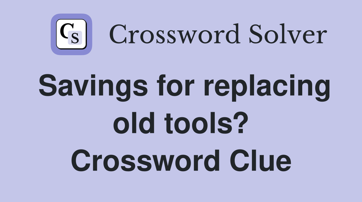 Savings for replacing old tools? Crossword Clue