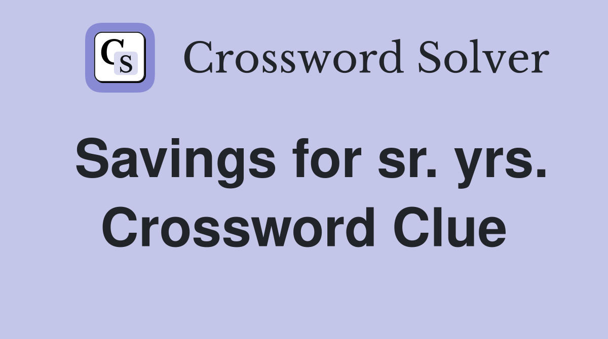 Savings for sr. yrs. Crossword Clue