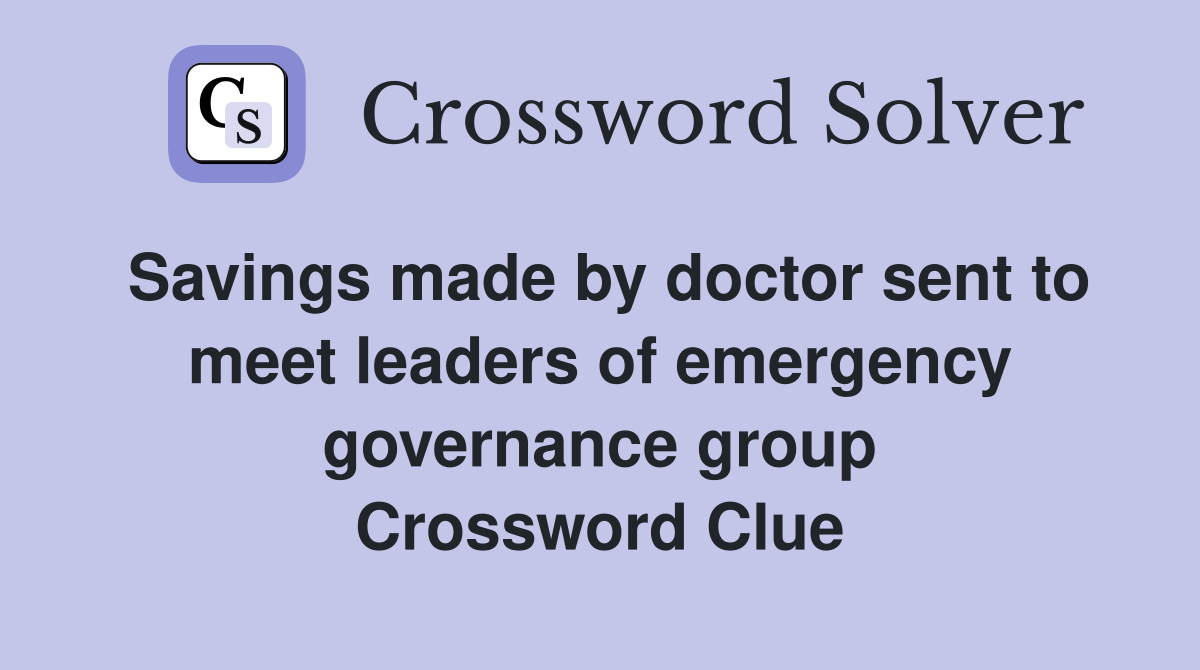 Savings made by doctor sent to meet leaders of emergency governance group Crossword Clue