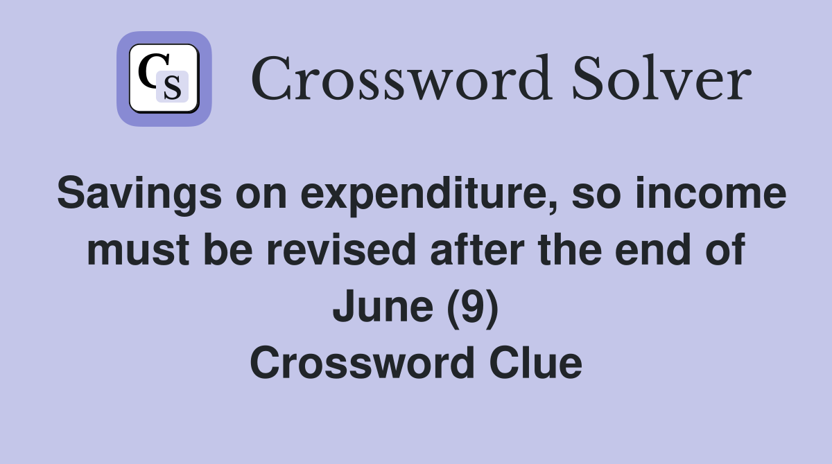 Savings on expenditure, so income must be revised after the end of June (9) Crossword Clue