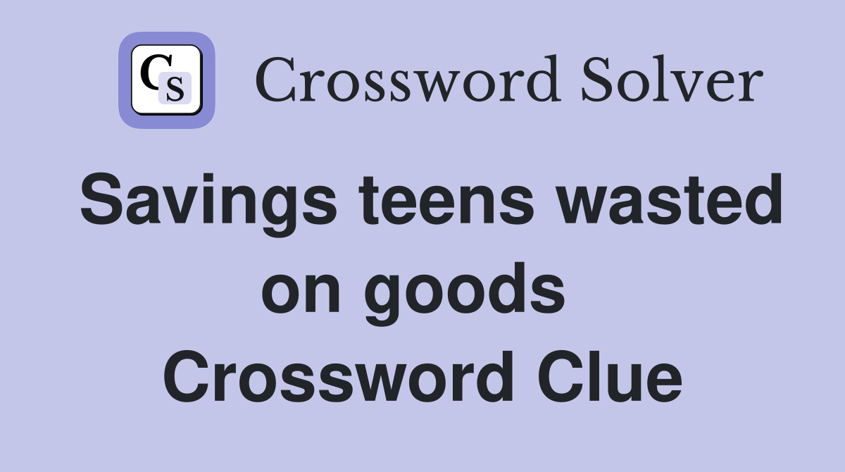 Savings teens wasted on goods  Crossword Clue