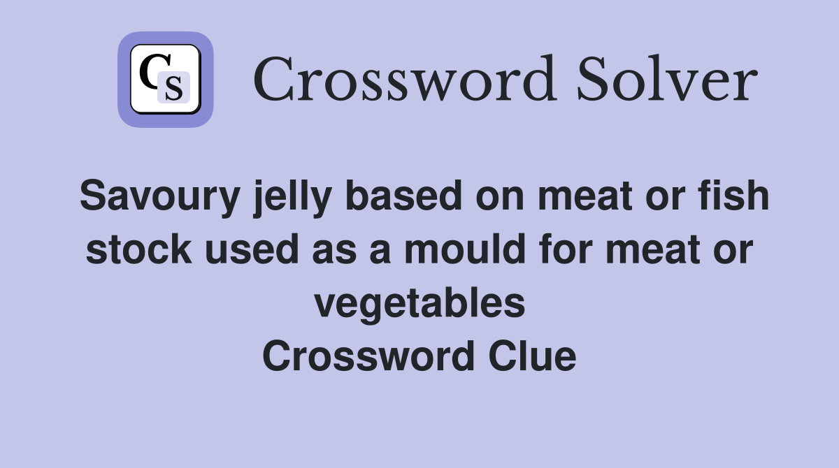 Savoury jelly based on meat or fish stock used as a mould for meat or vegetables Crossword Clue