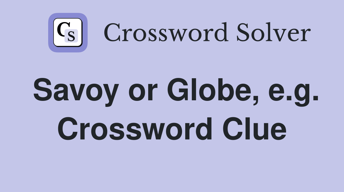 Savoy or Globe, e.g. Crossword Clue