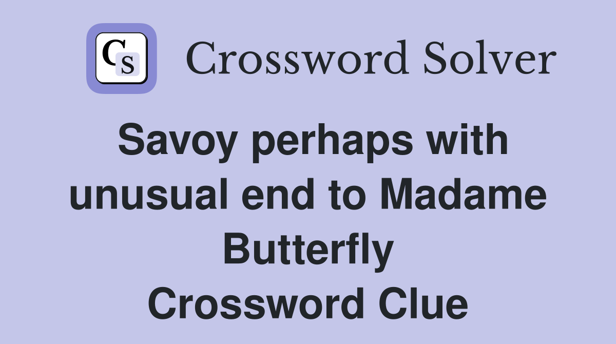 Savoy perhaps with unusual end to Madame Butterfly Crossword Clue