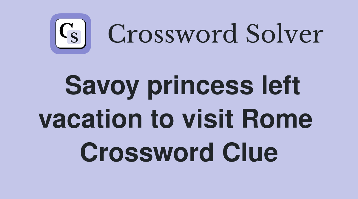 Savoy princess left vacation to visit Rome  Crossword Clue